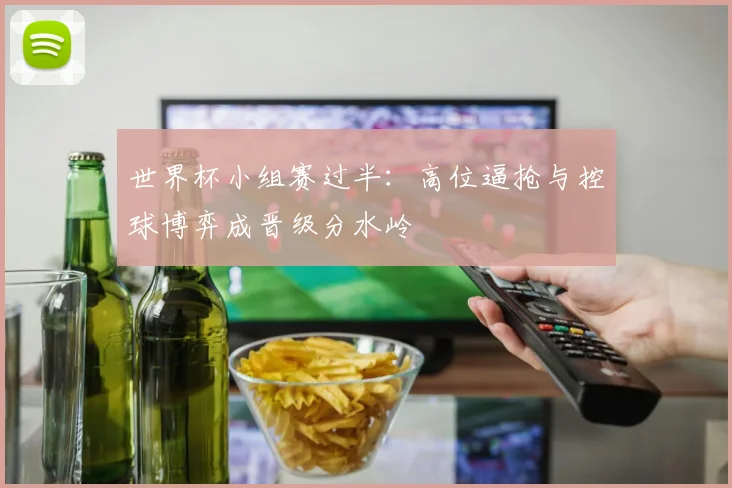 世界杯小组赛过半:高位逼抢与控球博弈成晋级分水岭