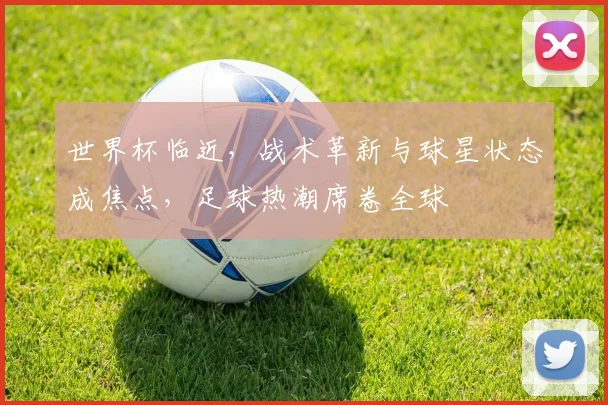 世界杯临近,战术革新与球星状态成焦点,足球热潮席卷全球