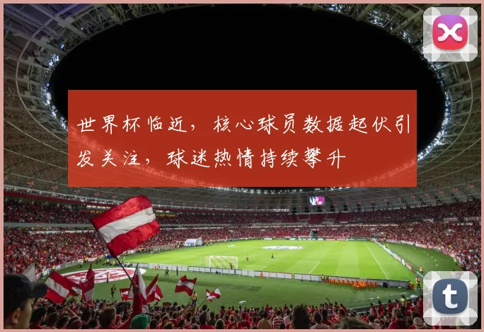 世界杯临近,核心球员数据起伏引发关注,球迷热情持续攀升